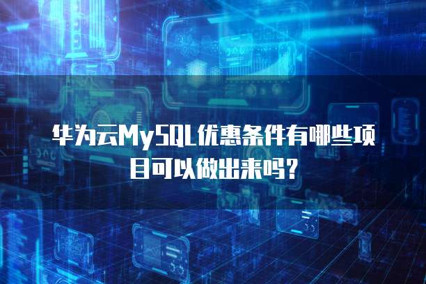 华为云MySQL优惠条件有哪些项目可以做出来吗?
