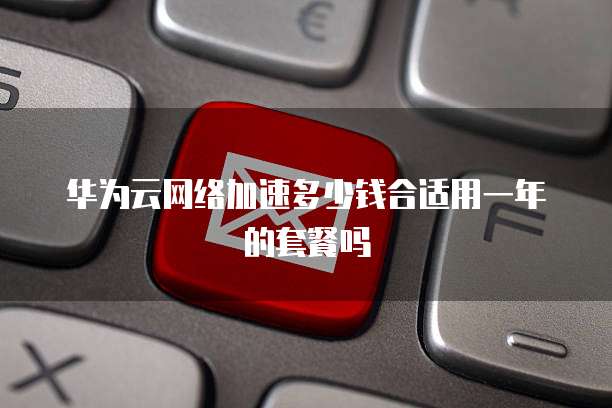 华为云网络加速多少钱合适用一年的套餐吗