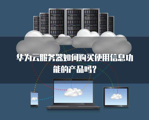 华为云服务器如何购买使用信息功能的产品吗?