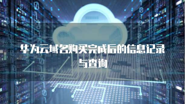 华为云域名购买完成后的信息记录与查询
