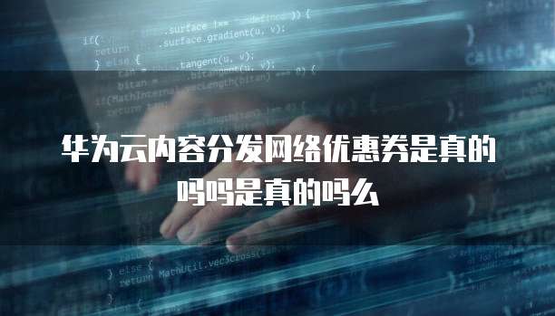 华为云内容分发网络优惠券是真的吗吗是真的吗么