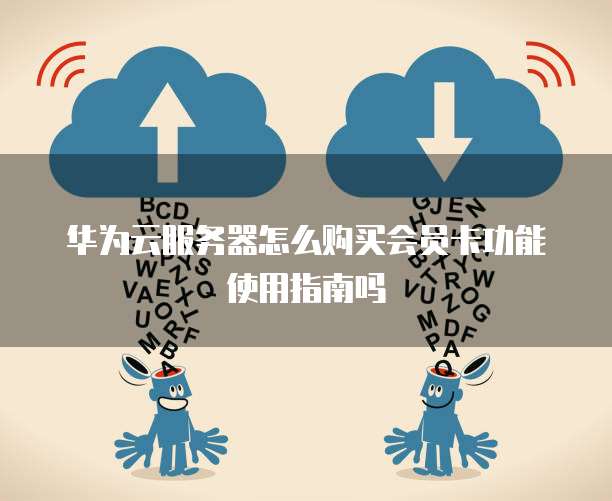 华为云服务器怎么购买会员卡功能使用指南吗
