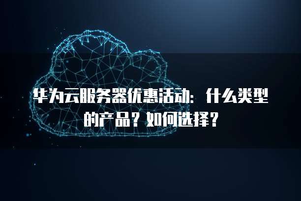 华为云服务器优惠活动:什么类型的产品?如何选择?