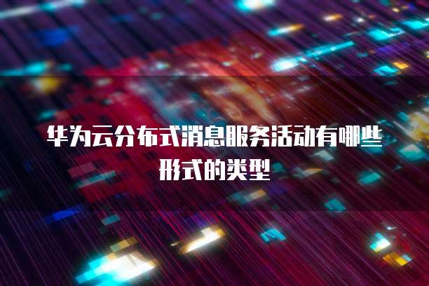 华为云分布式消息服务活动有哪些形式的类型