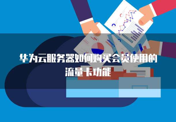 华为云服务器如何购买会员使用的流量卡功能