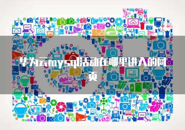 华为云mysql活动在哪里进入的网页