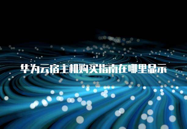 华为云宿主机购买指南在哪里显示