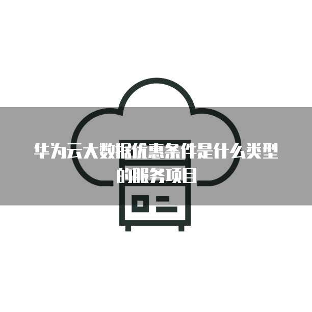 华为云大数据优惠条件是什么类型的服务项目