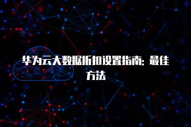 华为云大数据折扣设置指南: 最佳方法