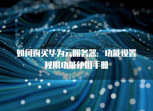 如何购买华为云服务器:功能设置权限功能使用手册