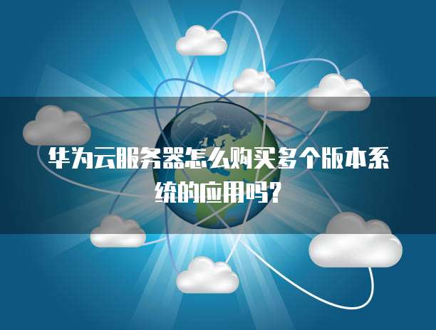 华为云服务器怎么购买多个版本系统的应用吗?