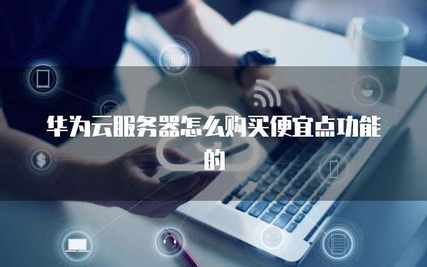 华为云服务器怎么购买便宜点功能的