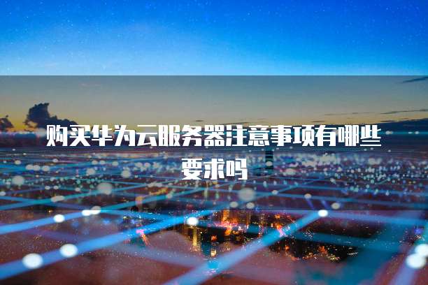 购买华为云服务器注意事项有哪些要求吗
