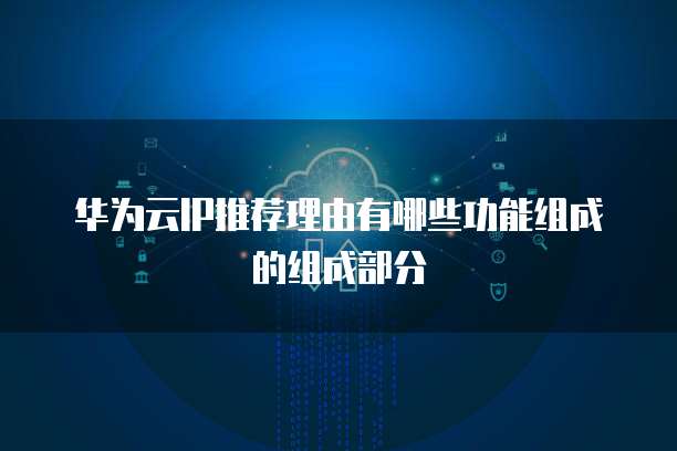 华为云IP推荐理由有哪些功能组成的组成部分