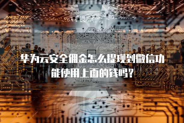 华为云安全佣金怎么提现到微信功能使用上面的钱吗?