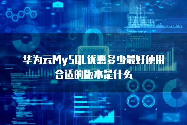 华为云MySQL优惠多少最好使用合适的版本是什么