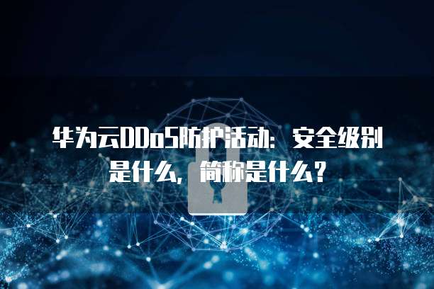 华为云DDoS防护活动:安全级别是什么,简称是什么?