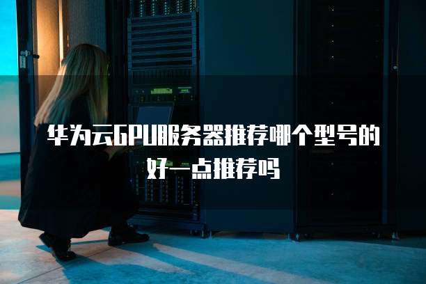 华为云GPU服务器推荐哪个型号的好一点推荐吗