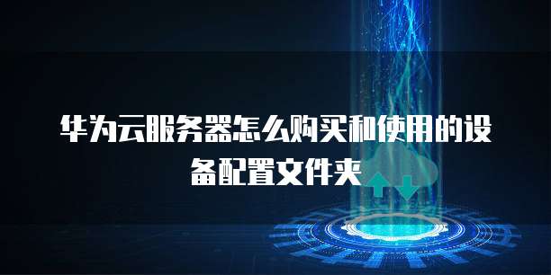华为云服务器怎么购买和使用的设备配置文件夹