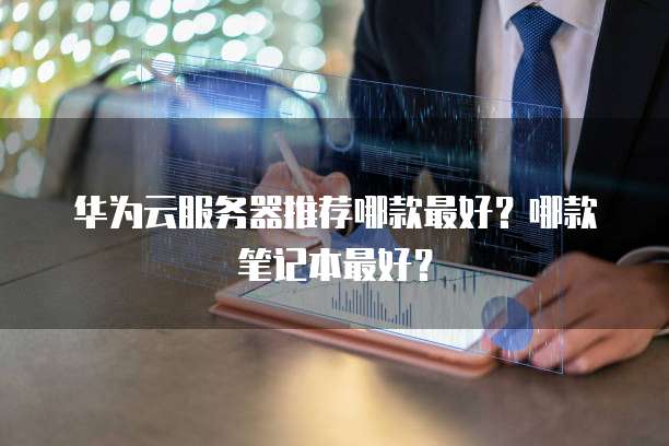 华为云服务器推荐哪款最好？哪款笔记本最好？