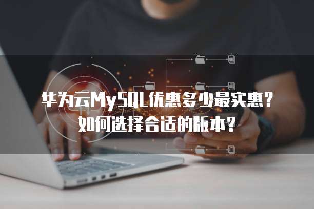 华为云MySQL优惠多少最实惠?如何选择合适的版本?