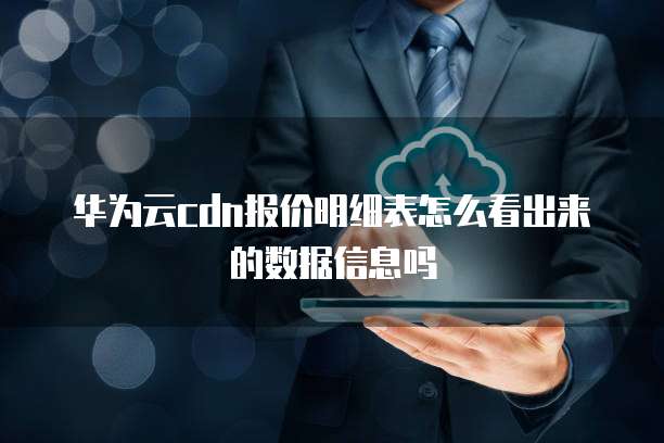 华为云cdn报价明细表怎么看出来的数据信息吗