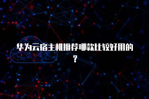 华为云宿主机推荐哪款比较好用的?