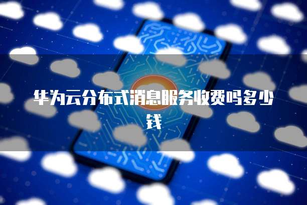 华为云分布式消息服务收费吗多少钱