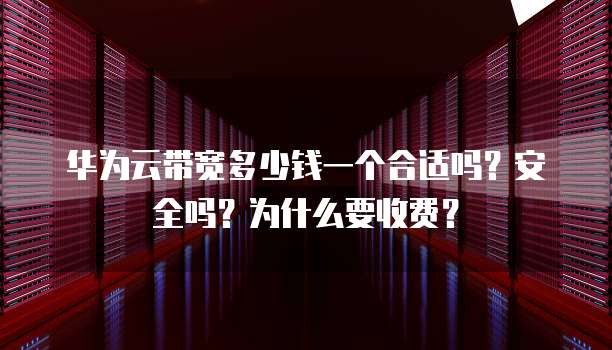 华为云带宽多少钱一个合适吗?安全吗?为什么要收费?