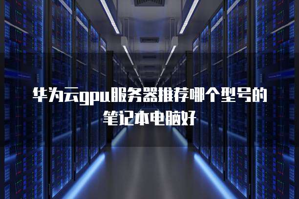 华为云gpu服务器推荐哪个型号的笔记本电脑好