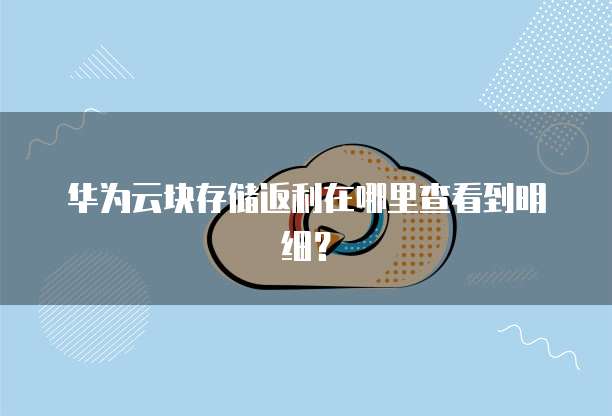 华为云块存储返利在哪里查看到明细?