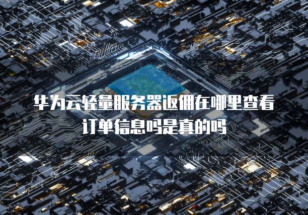 华为云轻量服务器返佣在哪里查看订单信息吗是真的吗