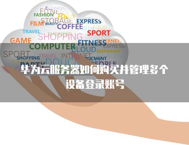 华为云服务器如何购买并管理多个设备登录账号