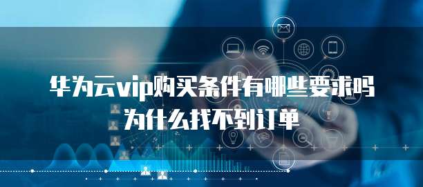 华为云vip购买条件有哪些要求吗为什么找不到订单