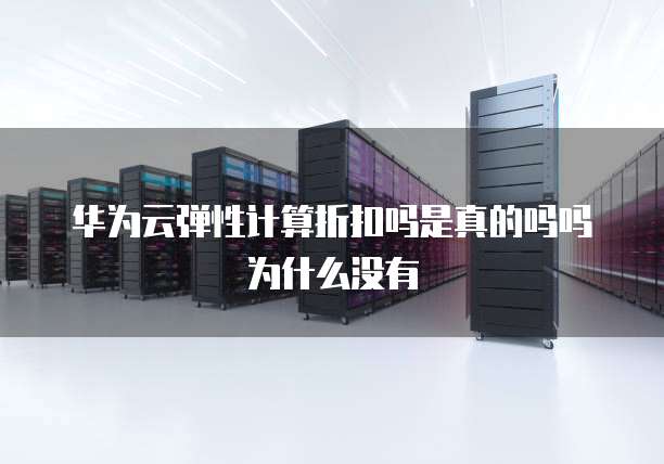 华为云弹性计算折扣吗是真的吗吗为什么没有