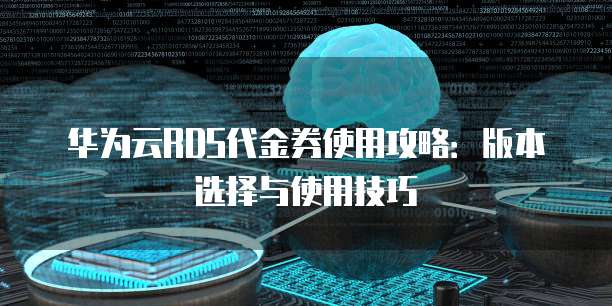 华为云RDS代金券使用攻略：版本选择与使用技巧