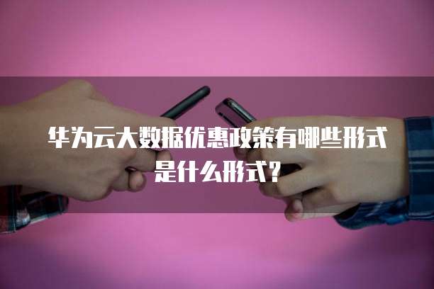 华为云大数据优惠政策有哪些形式是什么形式?