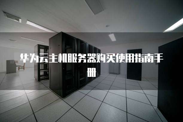 华为云主机服务器购买使用指南手册