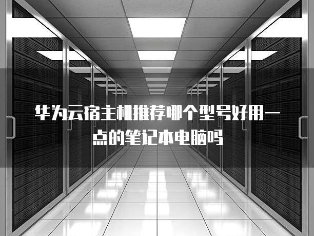 华为云宿主机推荐哪个型号好用一点的笔记本电脑吗