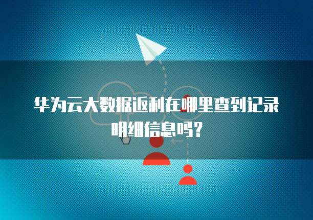 华为云大数据返利在哪里查到记录明细信息吗?