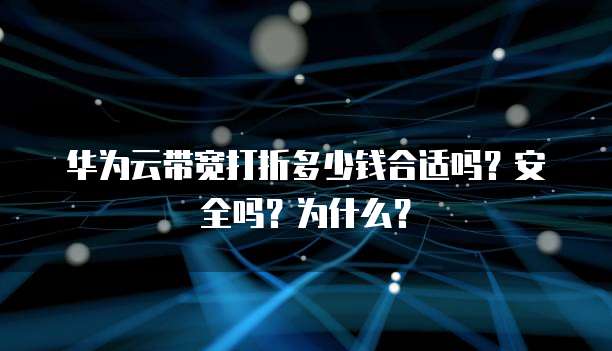 华为云带宽打折多少钱合适吗?安全吗?为什么?