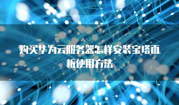购买华为云服务器怎样安装宝塔面板使用方法