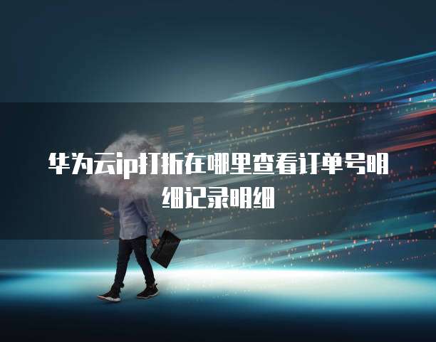 华为云ip打折在哪里查看订单号明细记录明细