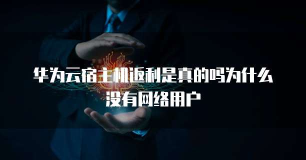 华为云宿主机返利是真的吗为什么没有网络用户