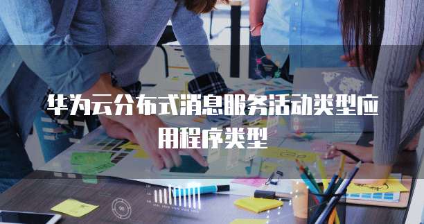 华为云分布式消息服务活动类型应用程序类型