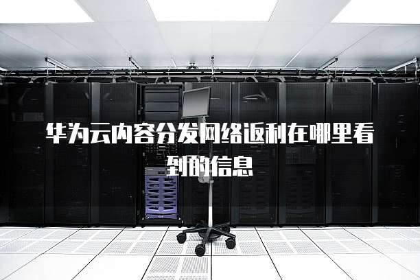 华为云内容分发网络返利在哪里看到的信息
