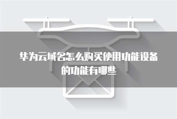 华为云域名怎么购买使用功能设备的功能有哪些