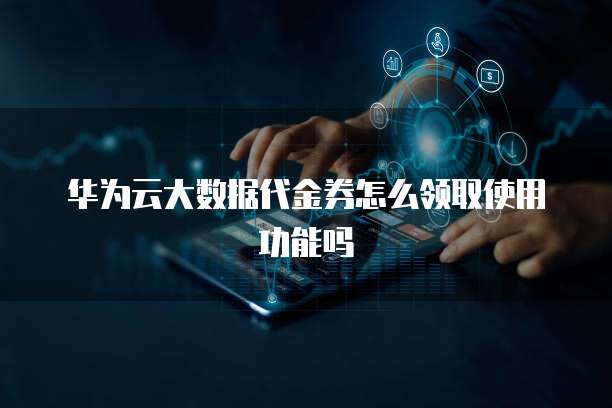 华为云大数据代金券怎么领取使用功能吗
