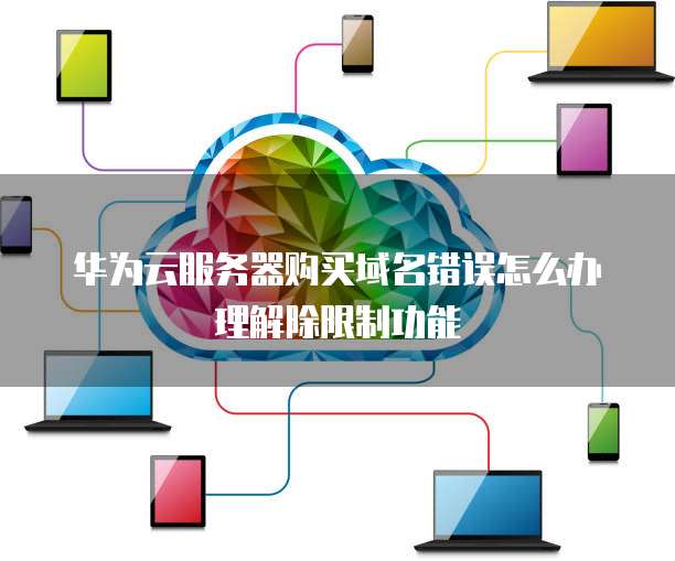 华为云服务器购买域名错误怎么办理解除限制功能