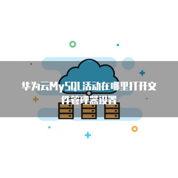 华为云MySQL活动在哪里打开文件管理器设置